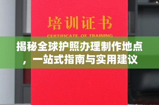 美溪揭秘全球护照办理制作地点，一站式指南与实用建议