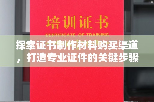 美溪探索证书制作材料购买渠道，打造专业证件的关键步骤